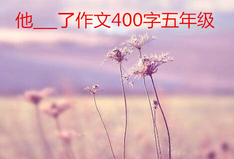 他___了作文400字五年级