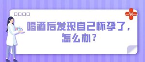 喝酒后发现自己怀孕了，怎么办？