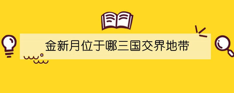 金新月位于哪三国交界地带