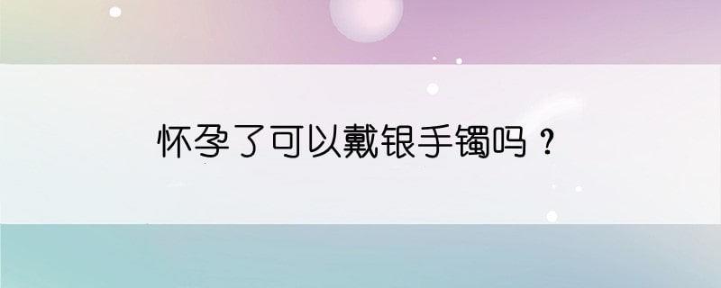 怀孕了可以戴银手镯吗？