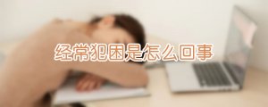 经常犯困是怎么回事