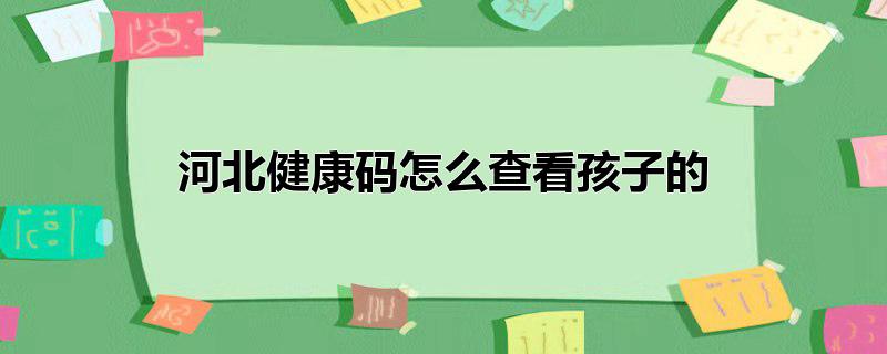 河北健康码怎么查看孩子的？