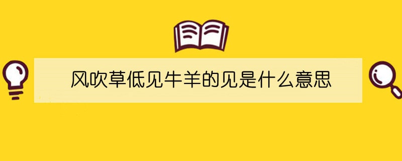 风吹草低见牛羊的见是什么意思