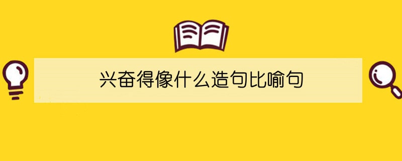 兴奋得像什么造句比喻句