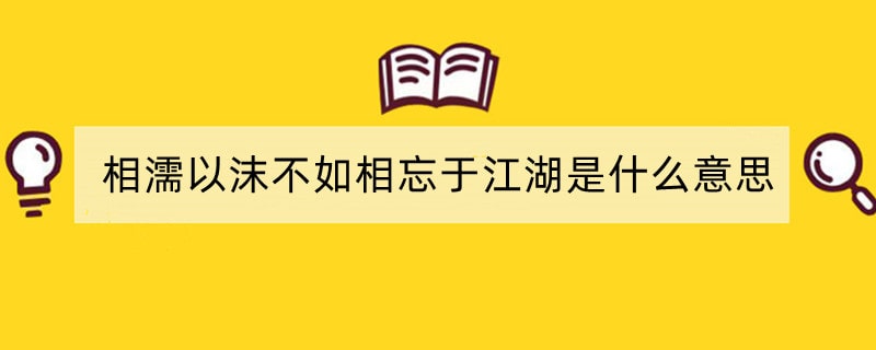 相濡以沫不如相忘于江湖是什么意思