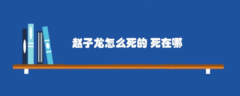 赵子龙怎么死的 死在哪