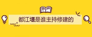 都江堰是谁主持修建的