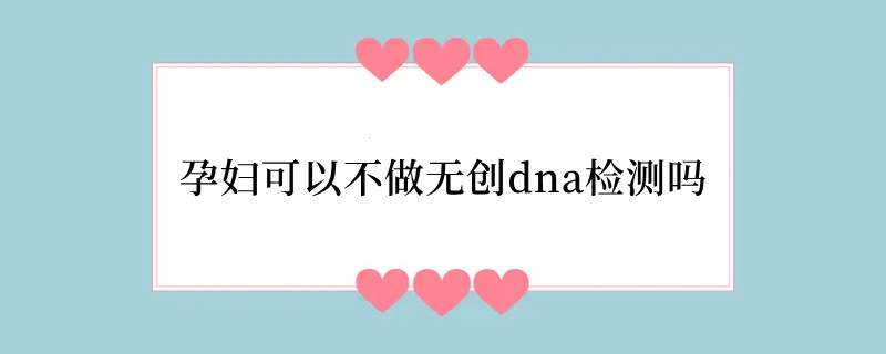 孕妇可以不做无创dna检测吗