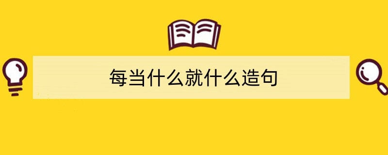 每当什么就什么造句二年级20句