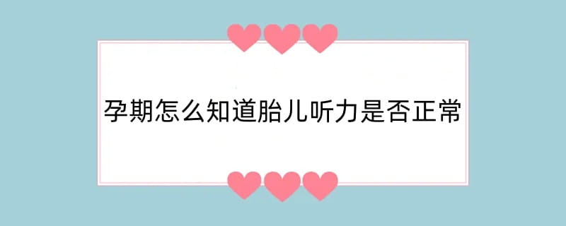 孕期怎么知道胎儿听力是否正常