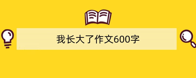 我长大了作文600字(通用5篇)