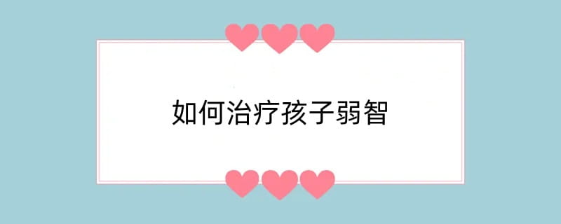 如何治疗孩子弱智
