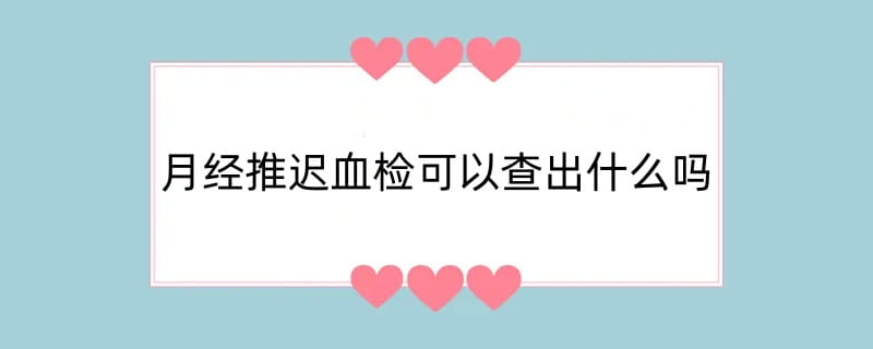 月经推迟血检可以查出什么吗