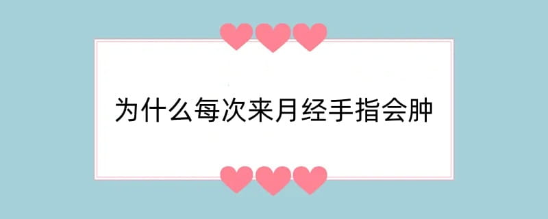 为什么每次来月经手指会肿