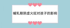 哺乳期阴虚火旺对孩子的影响