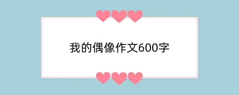 我的偶像作文600字（精选15篇）