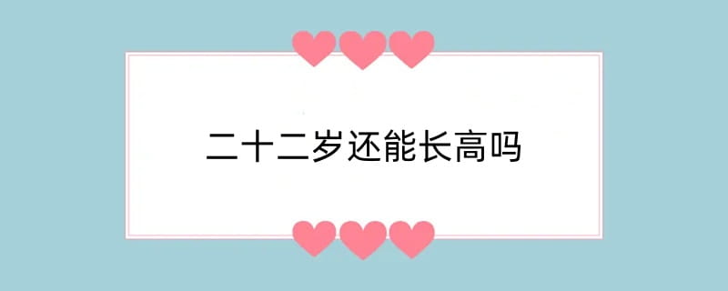 二十二岁还能长高吗