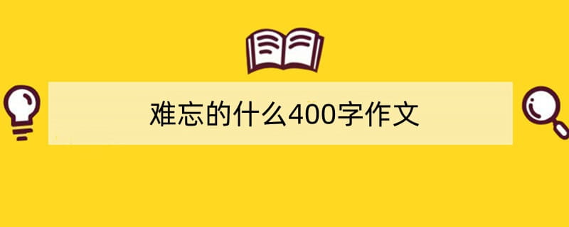 难忘的什么400字作文（精选6篇）