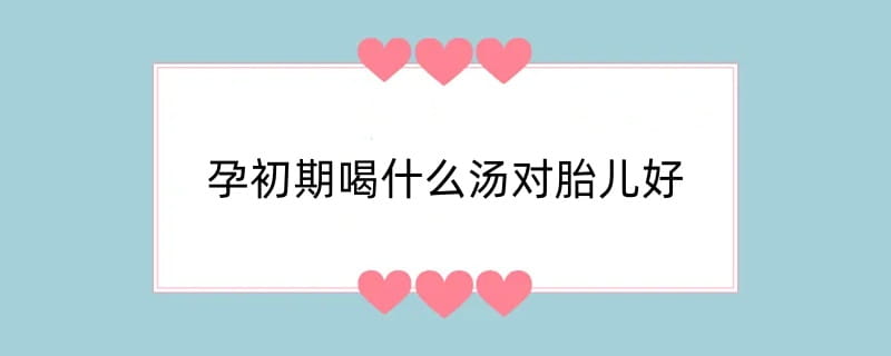 孕初期喝什么汤对胎儿好