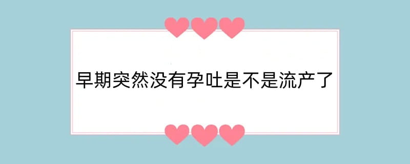 早期突然没有孕吐是不是流产了
