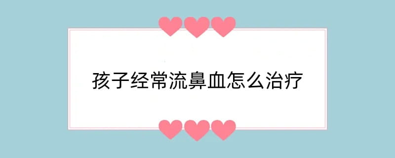 孩子经常流鼻血怎么治疗