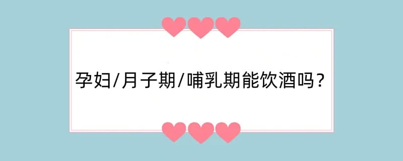 孕妇/月子期/哺乳期能饮酒吗?