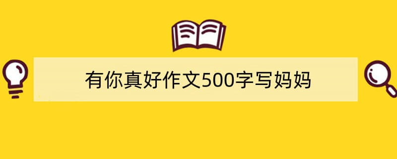 有你真好作文500字写妈妈(精选7篇)