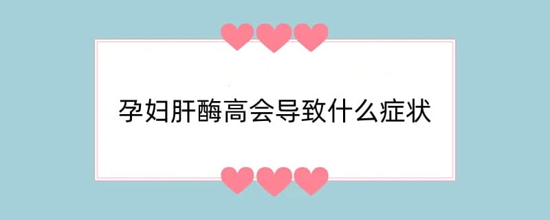 孕妇肝酶高会导致什么症状