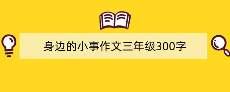 身边的小事作文三年级300字(精选3篇)