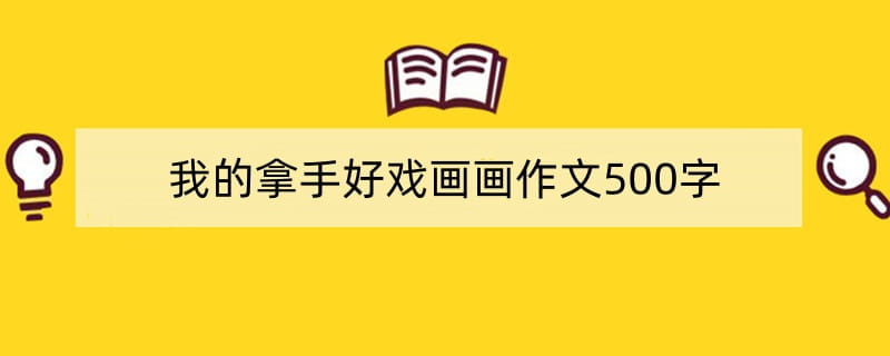 我的拿手好戏画画作文500字（精选10篇）