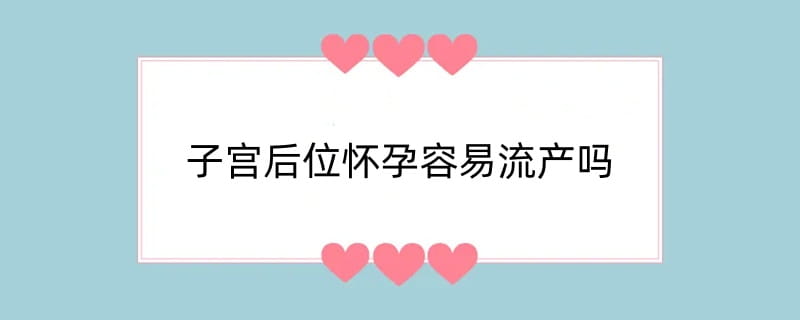 子宫后位怀孕容易流产吗