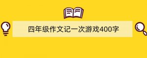 四年级作文记一次游戏400字（精选5篇）