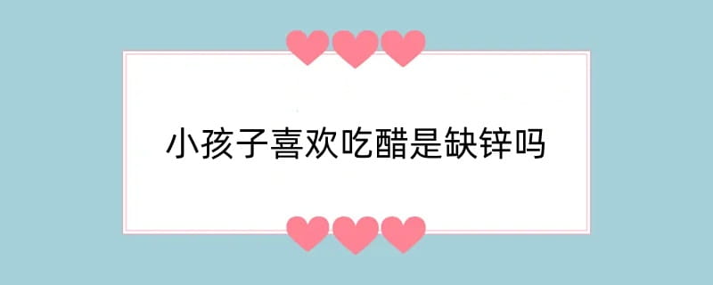 小孩子喜欢吃醋是缺锌吗