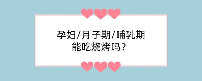 孕妇/月子期/哺乳期能吃烧烤吗?