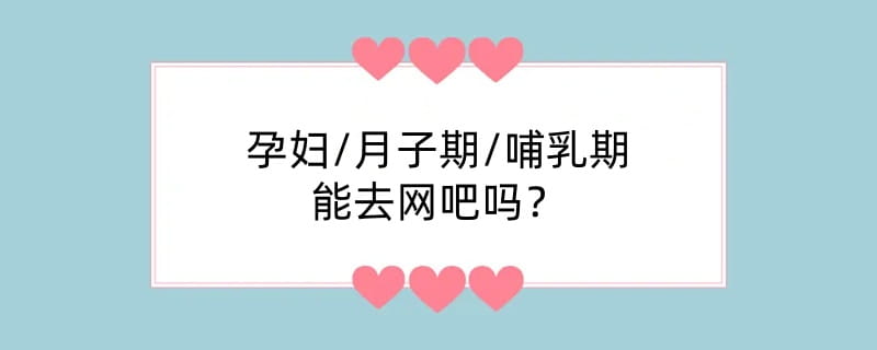 孕妇/月子期/哺乳期能去网吧吗？