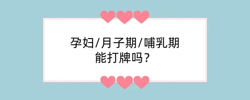 孕妇/月子期/哺乳期能打牌吗？