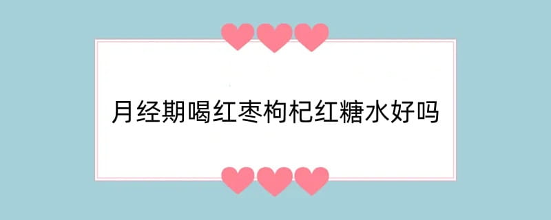 月经期喝红枣枸杞红糖水好吗