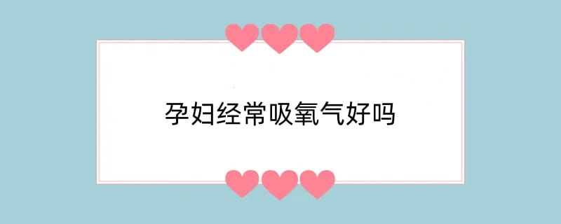 孕妇经常吸氧气好吗