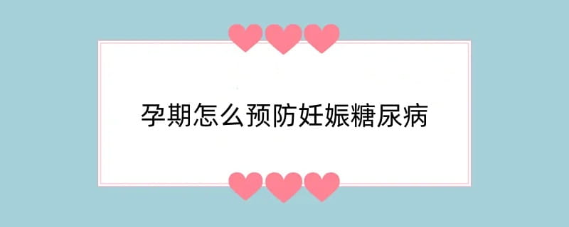 孕期怎么预防妊娠糖尿病