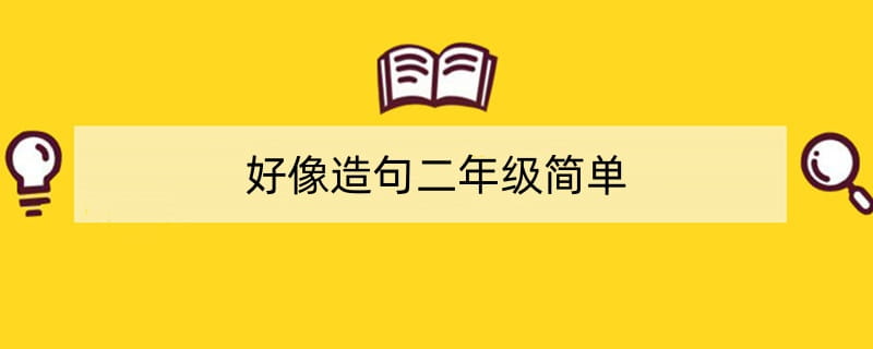 好像造句二年级简单30句