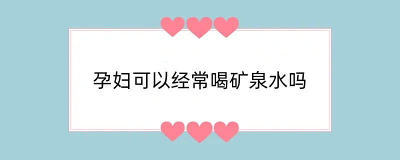 孕妇可以经常喝矿泉水吗