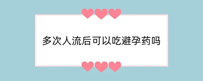 多次人流后可以吃避孕药吗