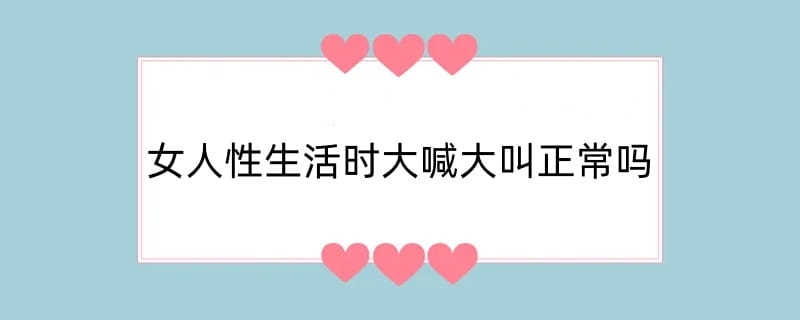 女人性生活时大喊大叫正常吗