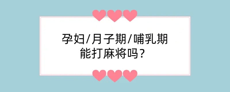 孕妇/月子期/哺乳期能打麻将吗？