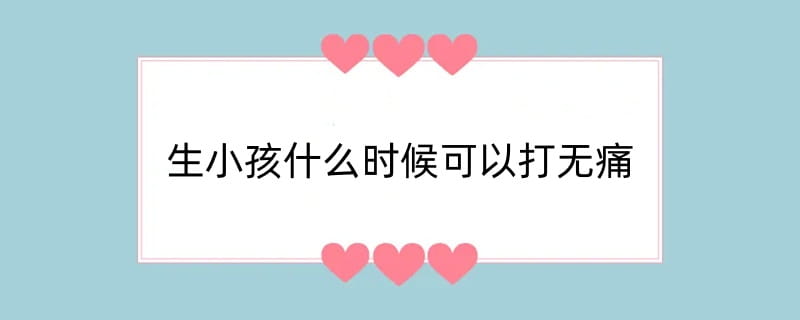 生小孩什么时候可以打无痛