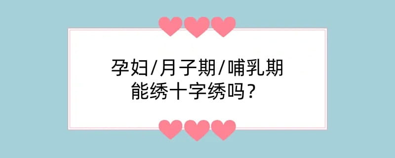 孕妇/月子期/哺乳期能绣十字绣吗?